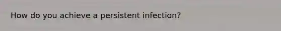 How do you achieve a persistent infection?