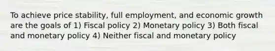 To achieve price stability, full employment, and economic growth are the goals of 1) Fiscal policy 2) Monetary policy 3) Both fiscal and monetary policy 4) Neither fiscal and monetary policy