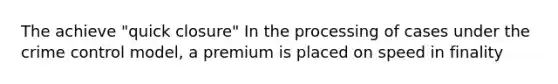 The achieve "quick closure" In the processing of cases under the crime control model, a premium is placed on speed in finality