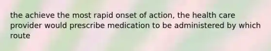 the achieve the most rapid onset of action, the health care provider would prescribe medication to be administered by which route