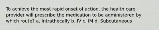 To achieve the most rapid onset of action, the health care provider will prescribe the medication to be administered by which route? a. Intrathecally b. IV c. IM d. Subcutaneous