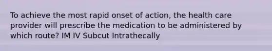 To achieve the most rapid onset of action, the health care provider will prescribe the medication to be administered by which route? IM IV Subcut Intrathecally