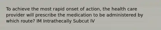 To achieve the most rapid onset of action, the health care provider will prescribe the medication to be administered by which route? IM Intrathecally Subcut IV