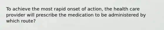 To achieve the most rapid onset of action, the health care provider will prescribe the medication to be administered by which route?