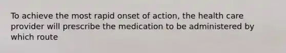 To achieve the most rapid onset of action, the health care provider will prescribe the medication to be administered by which route