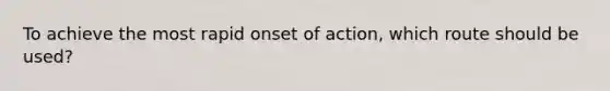 To achieve the most rapid onset of action, which route should be used?