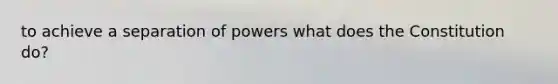 to achieve a separation of powers what does the Constitution do?