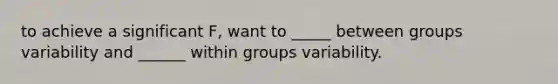 to achieve a significant F, want to _____ between groups variability and ______ within groups variability.