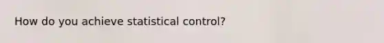 How do you achieve statistical control?