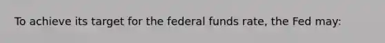 To achieve its target for the federal funds rate, the Fed may: