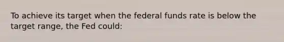 To achieve its target when the federal funds rate is below the target range, the Fed could: