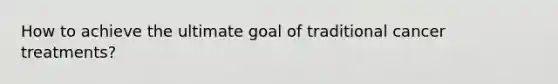 How to achieve the ultimate goal of traditional cancer treatments?