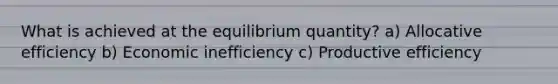 What is achieved at the equilibrium quantity? a) Allocative efficiency b) Economic inefficiency c) Productive efficiency