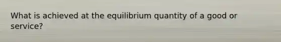 What is achieved at the equilibrium quantity of a good or service?