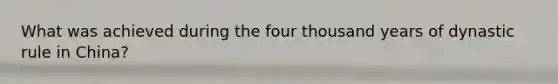 What was achieved during the four thousand years of dynastic rule in China?