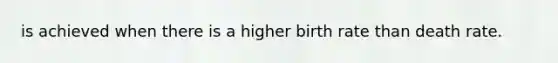 is achieved when there is a higher birth rate than death rate.