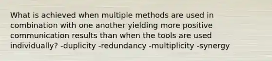 What is achieved when multiple methods are used in combination with one another yielding more positive communication results than when the tools are used individually? -duplicity -redundancy -multiplicity -synergy