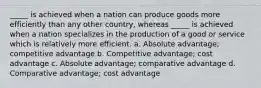 _____ is achieved when a nation can produce goods more efficiently than any other country, whereas _____ is achieved when a nation specializes in the production of a good or service which is relatively more efficient. a. Absolute advantage; competitive advantage b. Competitive advantage; cost advantage c. Absolute advantage; comparative advantage d. Comparative advantage; cost advantage