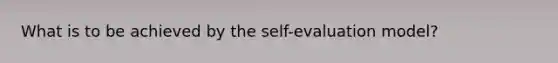 What is to be achieved by the self-evaluation model?