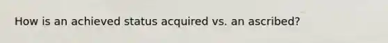 How is an achieved status acquired vs. an ascribed?