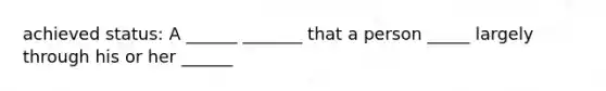 achieved status: A ______ _______ that a person _____ largely through his or her ______