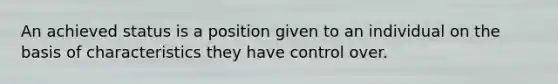 An achieved status is a position given to an individual on the basis of characteristics they have control over.