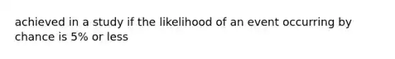 achieved in a study if the likelihood of an event occurring by chance is 5% or less