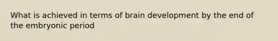 What is achieved in terms of brain development by the end of the embryonic period