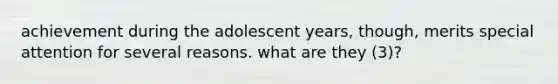 achievement during the adolescent years, though, merits special attention for several reasons. what are they (3)?