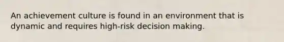 An achievement culture is found in an environment that is dynamic and requires high-risk decision making.