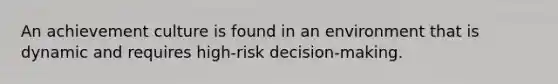 An achievement culture is found in an environment that is dynamic and requires high-risk decision-making.