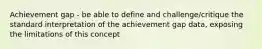 Achievement gap - be able to define and challenge/critique the standard interpretation of the achievement gap data, exposing the limitations of this concept