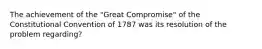 The achievement of the "Great Compromise" of the Constitutional Convention of 1787 was its resolution of the problem regarding?