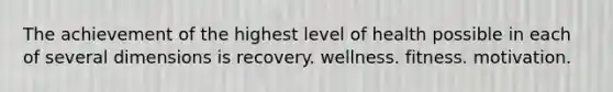 The achievement of the highest level of health possible in each of several dimensions is recovery. wellness. fitness. motivation.