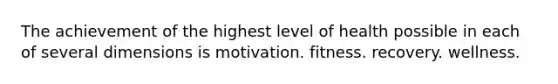 The achievement of the highest level of health possible in each of several dimensions is motivation. fitness. recovery. wellness.