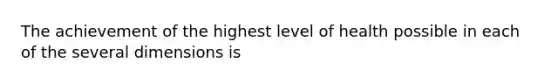 The achievement of the highest level of health possible in each of the several dimensions is