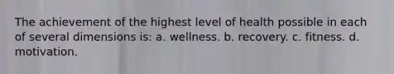 The achievement of the highest level of health possible in each of several dimensions is: a. wellness. b. recovery. c. fitness. d. motivation.