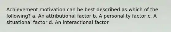 Achievement motivation can be best described as which of the following? a. An attributional factor b. A personality factor c. A situational factor d. An interactional factor