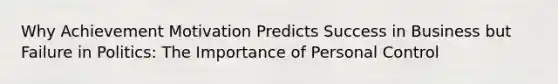 Why Achievement Motivation Predicts Success in Business but Failure in Politics: The Importance of Personal Control