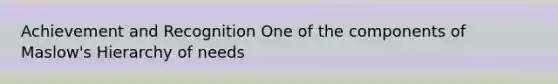 Achievement and Recognition One of the components of Maslow's Hierarchy of needs