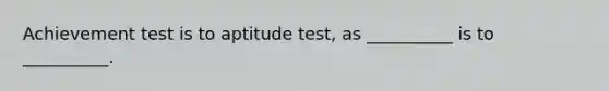 Achievement test is to aptitude test, as __________ is to __________.