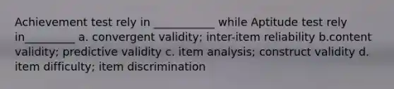 Achievement test rely in ___________ while Aptitude test rely in_________ a. convergent validity; inter-item reliability b.content validity; predictive validity c. item analysis; construct validity d. item difficulty; item discrimination