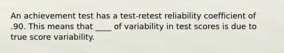 An achievement test has a test-retest reliability coefficient of .90. This means that ____ of variability in test scores is due to true score variability.