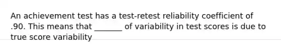 An achievement test has a test-retest reliability coefficient of .90. This means that _______ of variability in test scores is due to true score variability