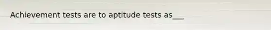 Achievement tests are to aptitude tests as___