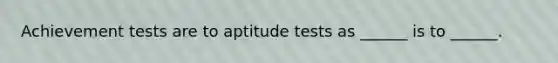 Achievement tests are to aptitude tests as ______ is to ______.