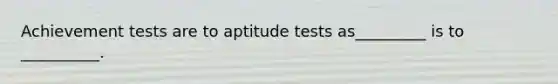 Achievement tests are to aptitude tests as_________ is to __________.