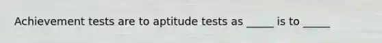 Achievement tests are to aptitude tests as _____ is to _____