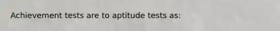 Achievement tests are to aptitude tests as: