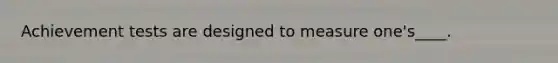 Achievement tests are designed to measure one's____.